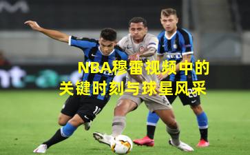 NBA穆雷视频中的关键时刻与球星风采
