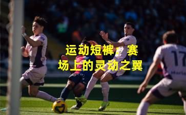  运动短裤：赛场上的灵动之翼