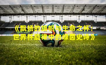 《飘扬的旗帜与生命之杯：世界杯旋律中的绿茵史诗》