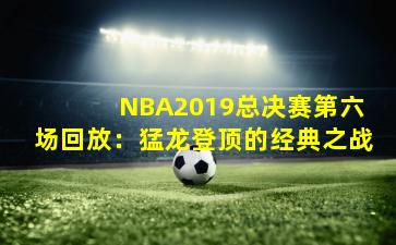  NBA2019总决赛第六场回放：猛龙登顶的经典之战