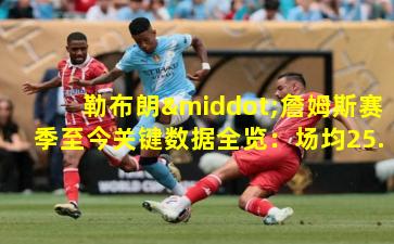 勒布朗·詹姆斯赛季至今关键数据全览：场均25.7分7.3篮板8.3助攻