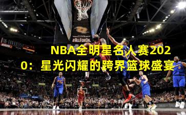 NBA全明星名人赛2020:星光闪耀的跨界篮球盛宴
