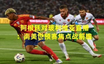 阿根廷对玻利维亚直播：南美世预赛焦点战前瞻