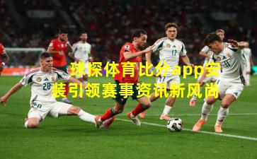 球探体育比分app安装引领赛事资讯新风尚